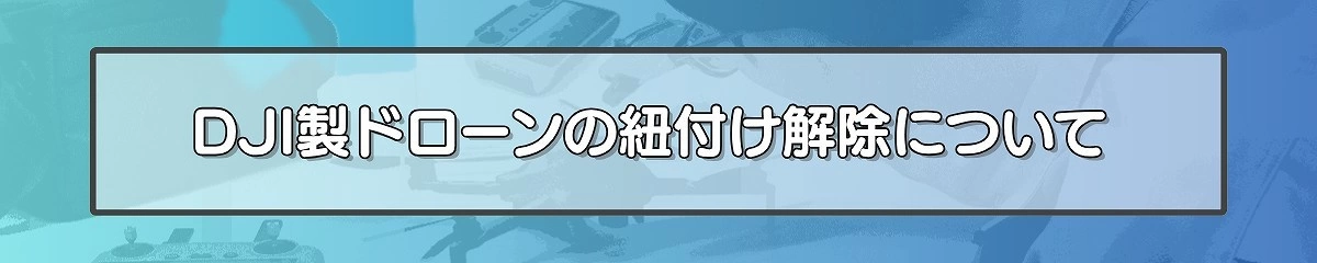 DJI製ドローンの紐付け解除について