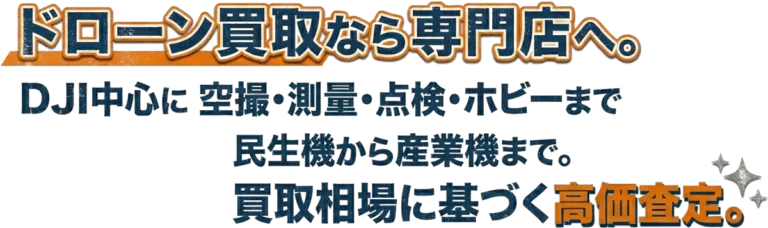 ドローン買取なら専門店へ。DJI中心に空撮・測量・点検・ホビーまで民生機から産業機まで。買取相場に基づく高価査定。
