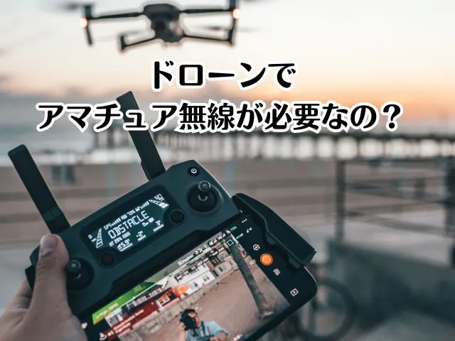 ドローンでアマチュア無線が必要なの？